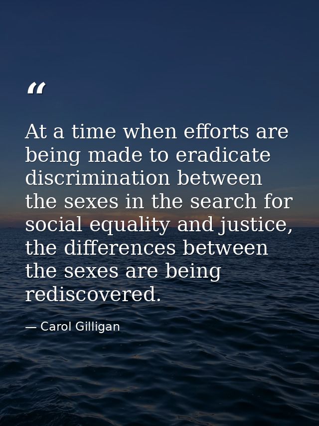 At a time when efforts are being made to eradicate discrimination between the sexes in the search for social equality an — Carol Gilligan