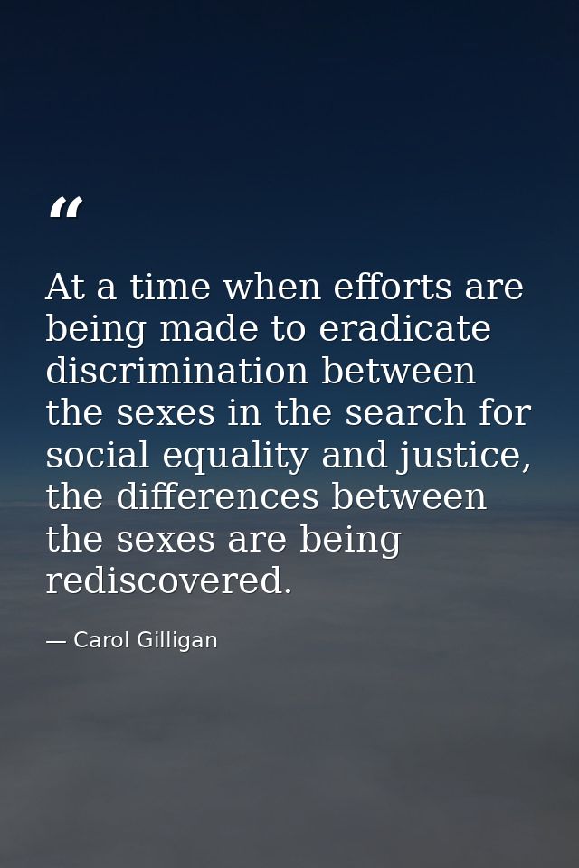 At a time when efforts are being made to eradicate discrimination between the sexes in the search for social equality an — Carol Gilligan