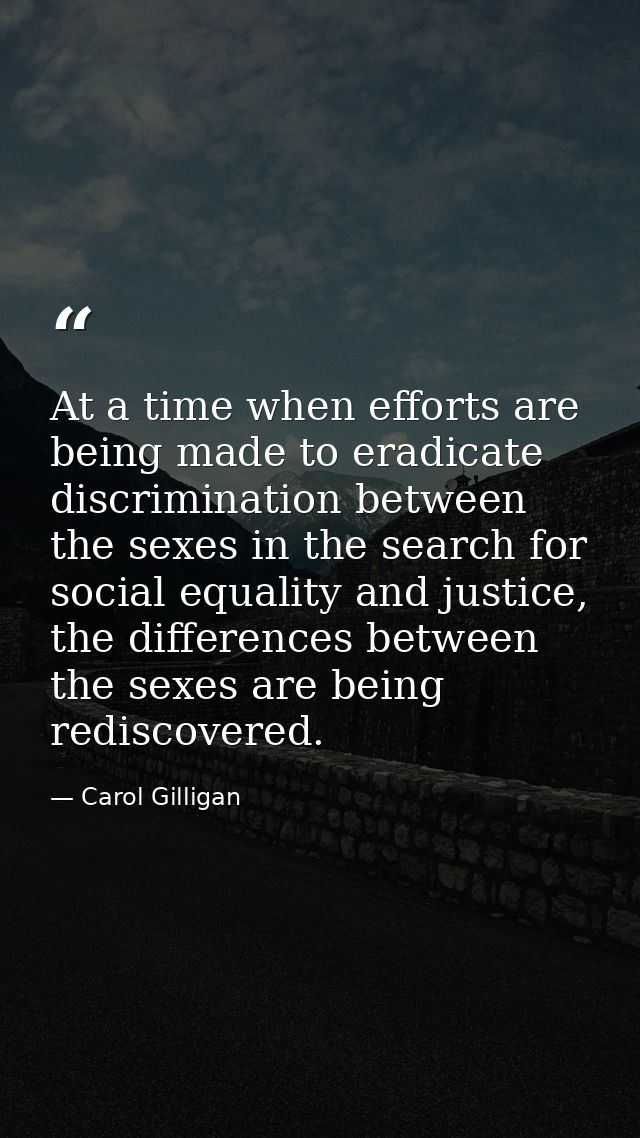 At a time when efforts are being made to eradicate discrimination between the sexes in the search for social equality an — Carol Gilligan