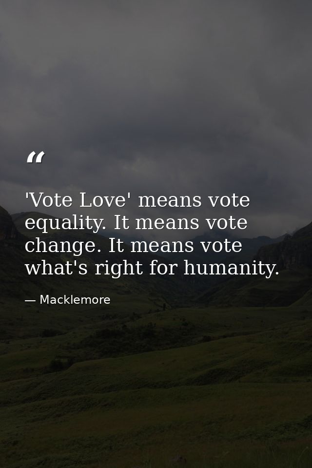 'Vote Love' means vote equality. It means vote change. It means vote what's right for humanity. — Macklemore