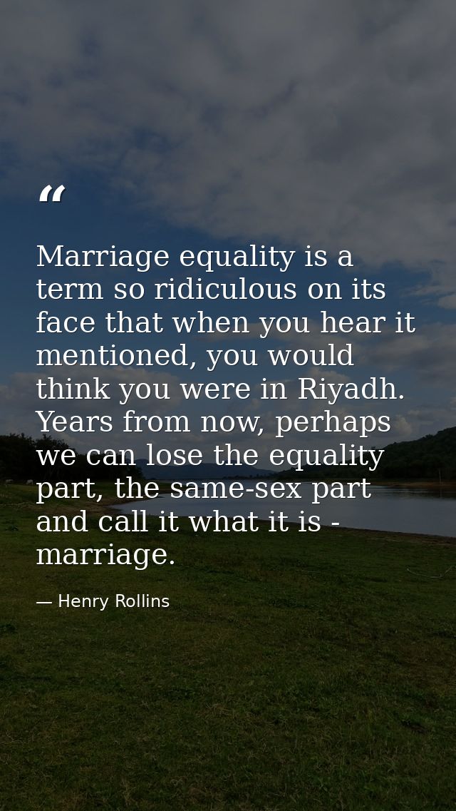 Marriage equality is a term so ridiculous on its face that when you hear it mentioned, you would think you were in Riyad — Henry Rollins