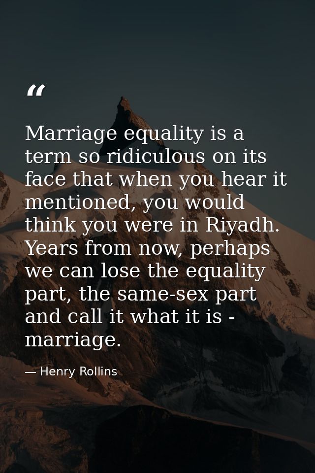 Marriage equality is a term so ridiculous on its face that when you hear it mentioned, you would think you were in Riyad — Henry Rollins