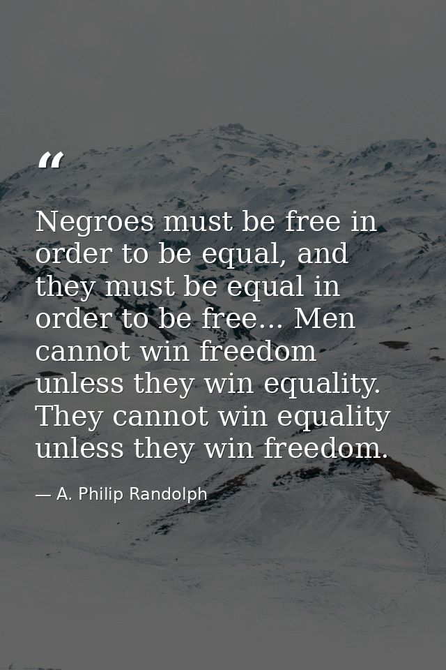 Negroes must be free in order to be equal, and they must be equal in order to be free... Men cannot win freedom unless t — A. Philip Randolph