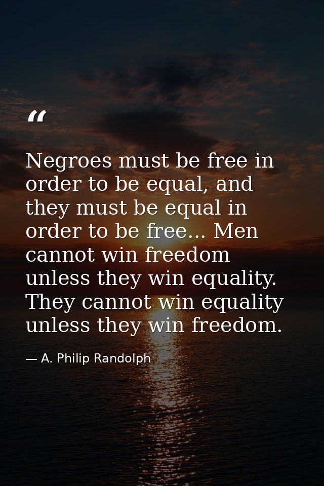 Negroes must be free in order to be equal, and they must be equal in order to be free... Men cannot win freedom unless t — A. Philip Randolph