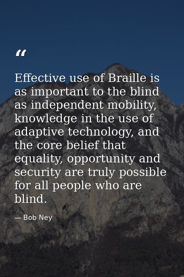 Effective use of Braille is as important to the blind as independent mobility, knowledge in the use of adaptive technolo — Bob Ney