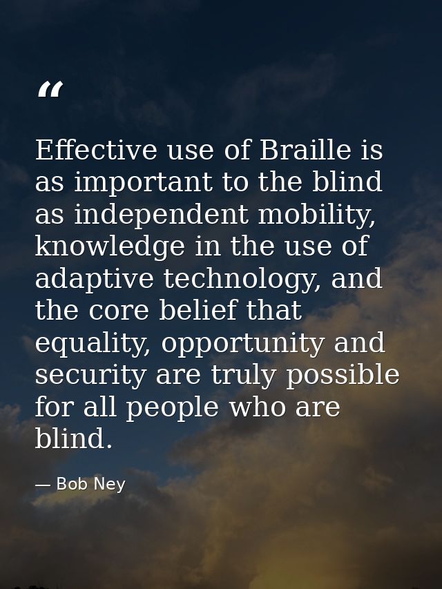 Effective use of Braille is as important to the blind as independent mobility, knowledge in the use of adaptive technolo — Bob Ney
