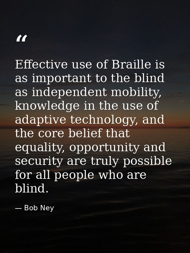 Effective use of Braille is as important to the blind as independent mobility, knowledge in the use of adaptive technolo — Bob Ney