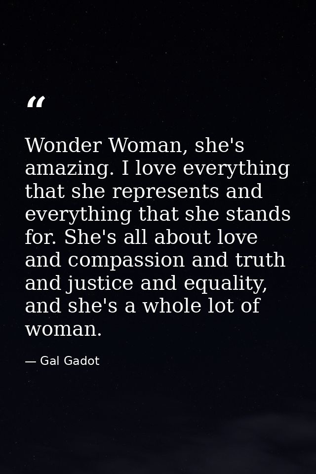 Wonder Woman, she's amazing. I love everything that she represents and everything that she stands for. She's all about l — Gal Gadot