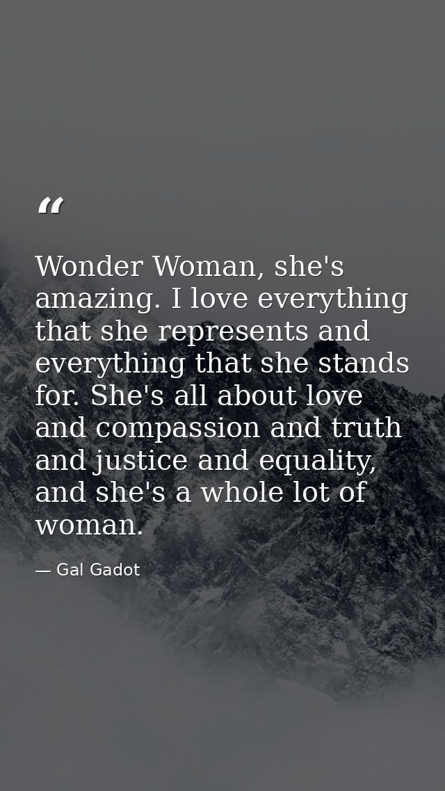 Wonder Woman, she's amazing. I love everything that she represents and everything that she stands for. She's all about l — Gal Gadot