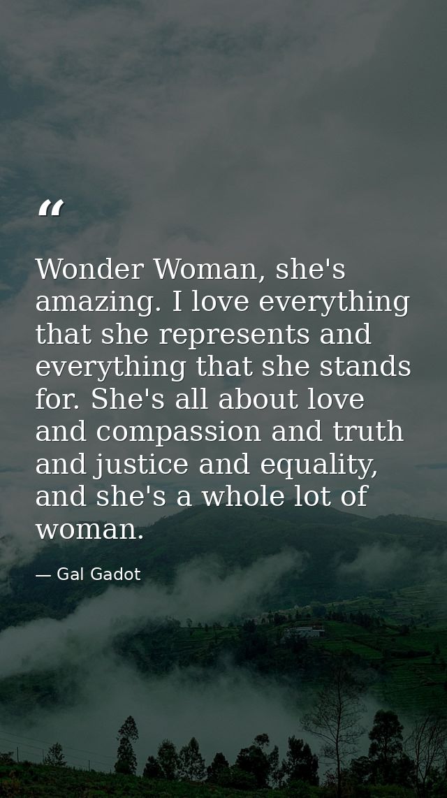 Wonder Woman, she's amazing. I love everything that she represents and everything that she stands for. She's all about l — Gal Gadot