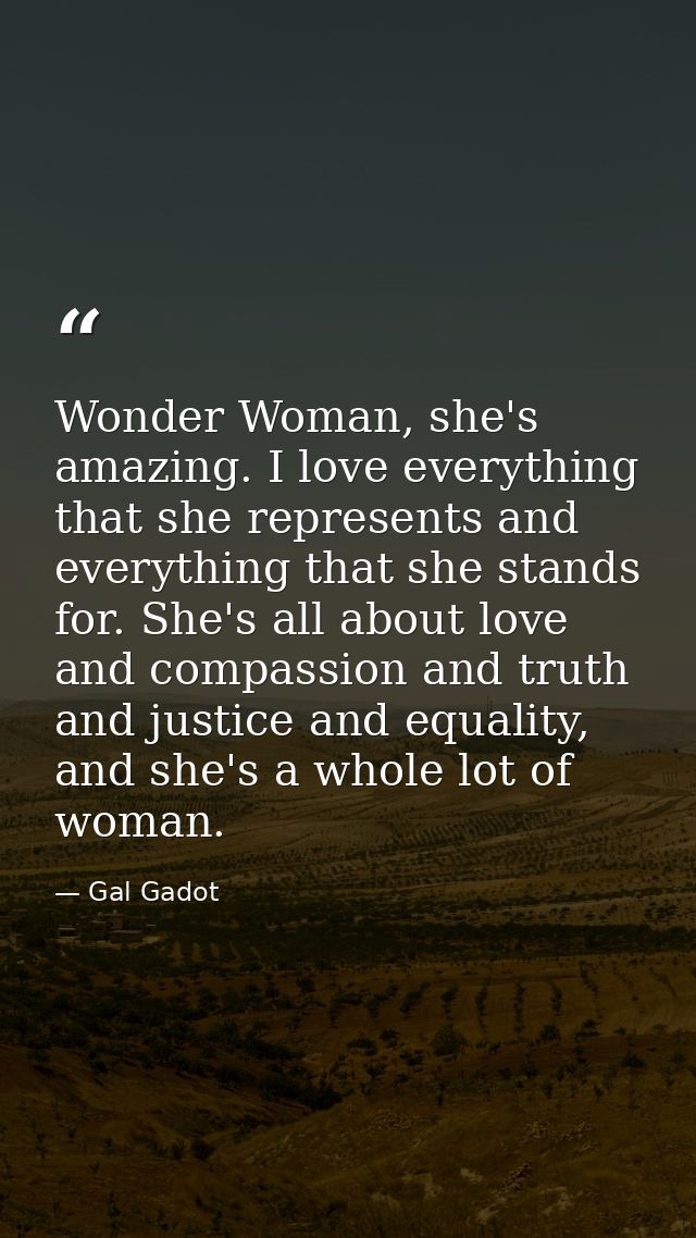 Wonder Woman, she's amazing. I love everything that she represents and everything that she stands for. She's all about l — Gal Gadot