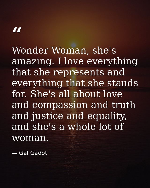 Wonder Woman, she's amazing. I love everything that she represents and everything that she stands for. She's all about l — Gal Gadot