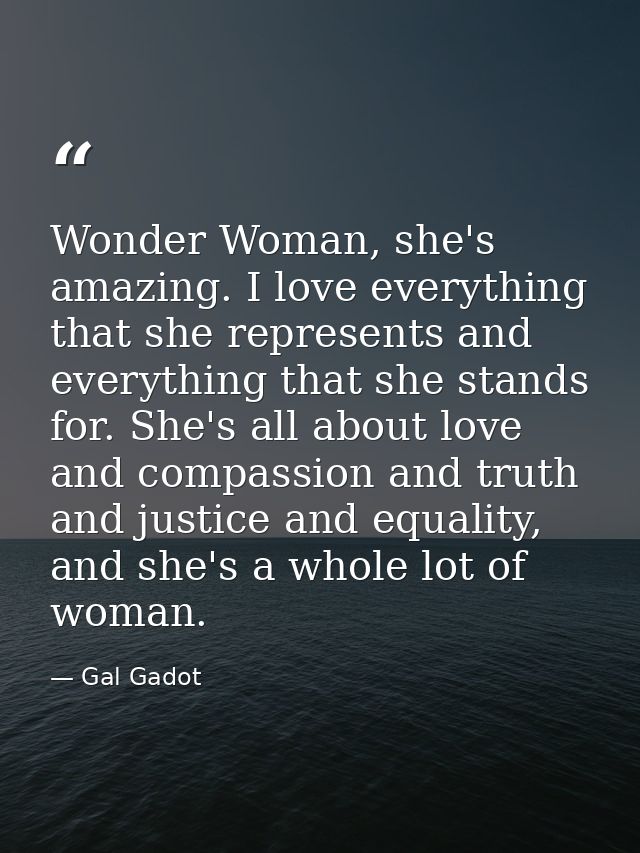 Wonder Woman, she's amazing. I love everything that she represents and everything that she stands for. She's all about l — Gal Gadot