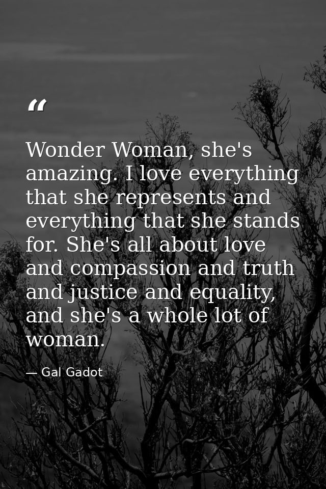 Wonder Woman, she's amazing. I love everything that she represents and everything that she stands for. She's all about l — Gal Gadot