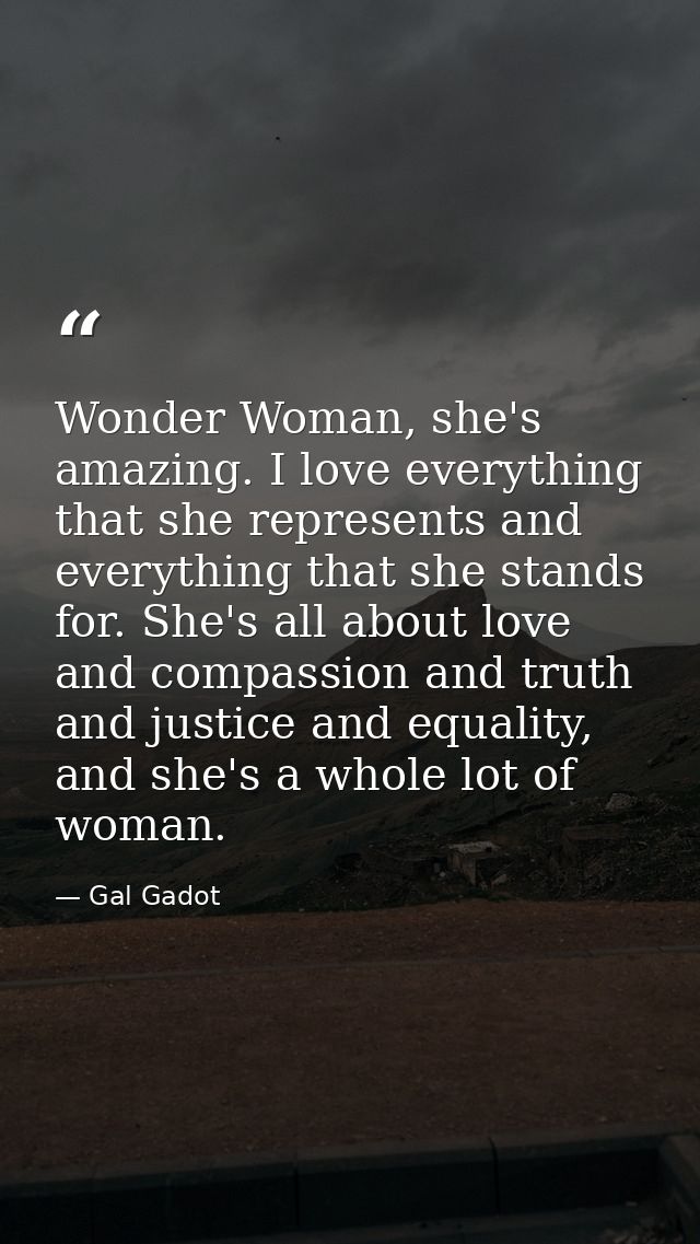 Wonder Woman, she's amazing. I love everything that she represents and everything that she stands for. She's all about l — Gal Gadot