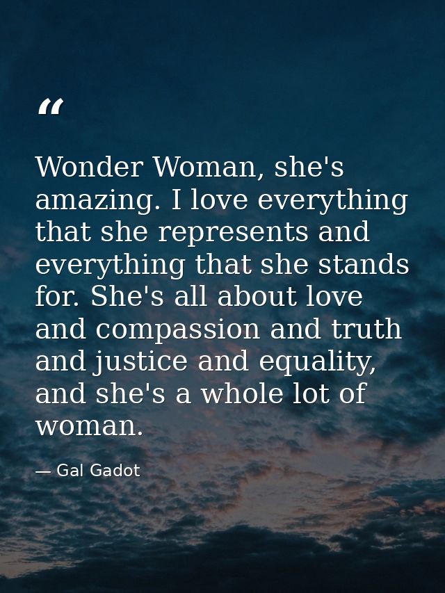 Wonder Woman, she's amazing. I love everything that she represents and everything that she stands for. She's all about l — Gal Gadot