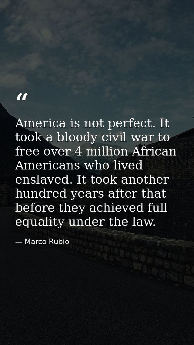 America is not perfect. It took a bloody civil war to free over 4 million African Americans who lived enslaved. It took  — Marco Rubio