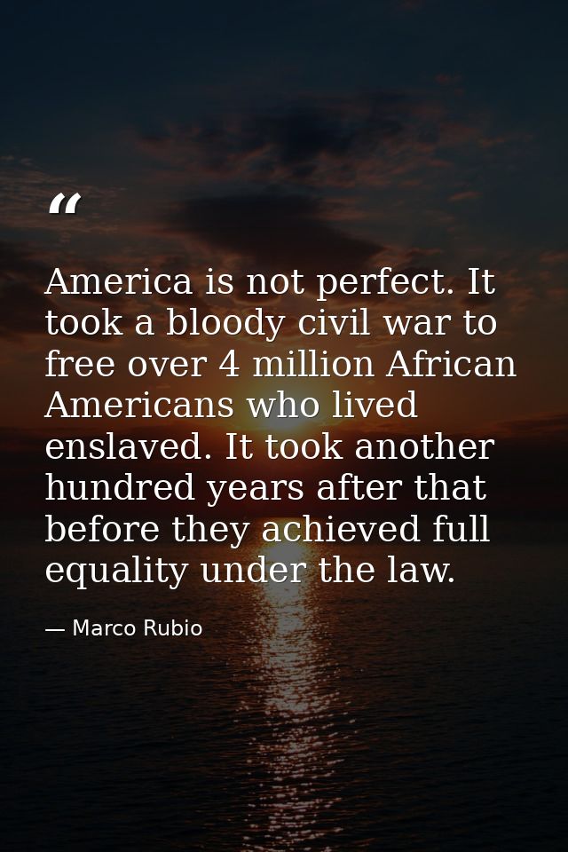 America is not perfect. It took a bloody civil war to free over 4 million African Americans who lived enslaved. It took  — Marco Rubio