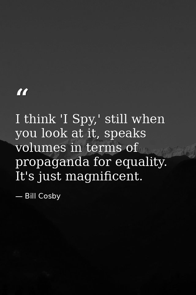 I think 'I Spy,' still when you look at it, speaks volumes in terms of propaganda for equality. It's just magnificent. — Bill Cosby