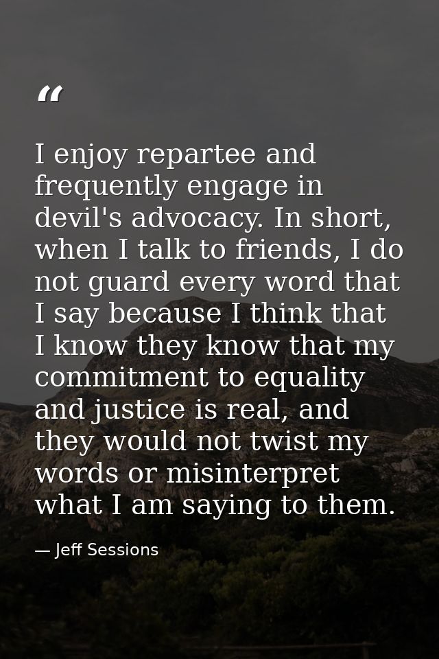 I enjoy repartee and frequently engage in devil's advocacy. In short, when I talk to friends, I do not guard every word  — Jeff Sessions