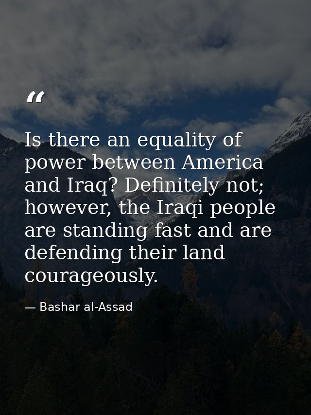 Is there an equality of power between America and Iraq? Definitely not; however, the Iraqi people are standing fast and  — Bashar al-Assad