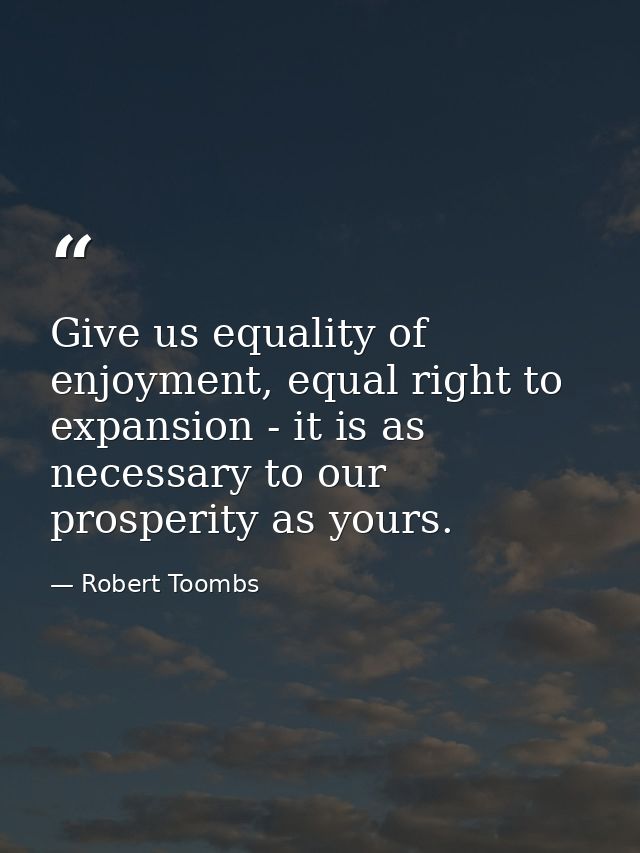 Give us equality of enjoyment, equal right to expansion - it is as necessary to our prosperity as yours. — Robert Toombs