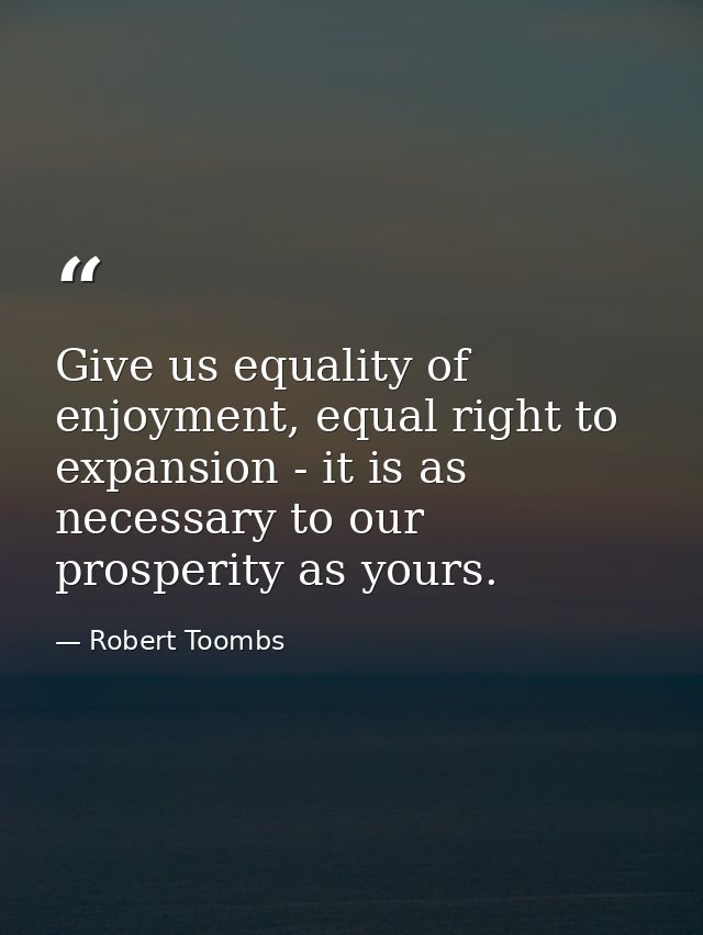 Give us equality of enjoyment, equal right to expansion - it is as necessary to our prosperity as yours. — Robert Toombs
