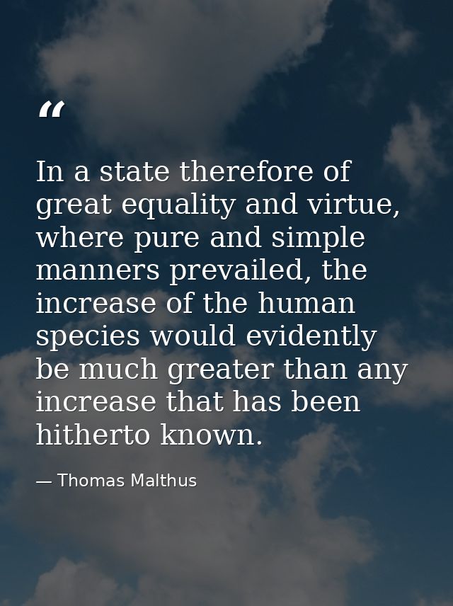 In a state therefore of great equality and virtue, where pure and simple manners prevailed, the increase of the human sp — Thomas Malthus