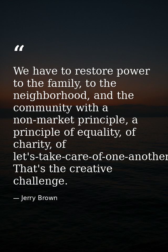 We have to restore power to the family, to the neighborhood, and the community with a non-market principle, a principle  — Jerry Brown