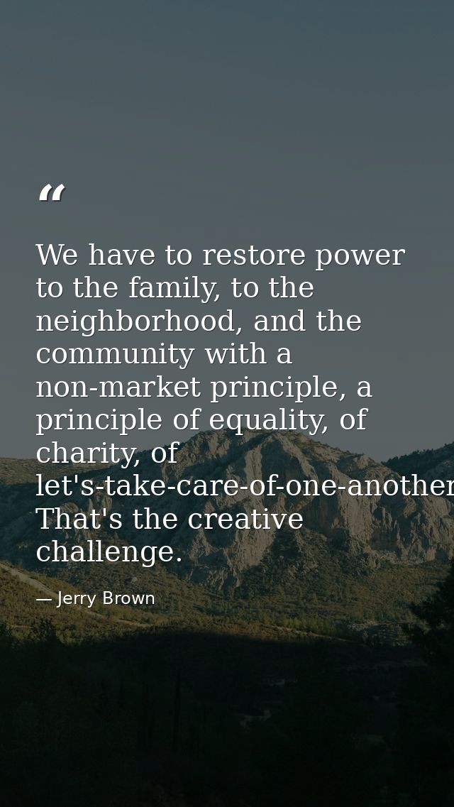 We have to restore power to the family, to the neighborhood, and the community with a non-market principle, a principle  — Jerry Brown