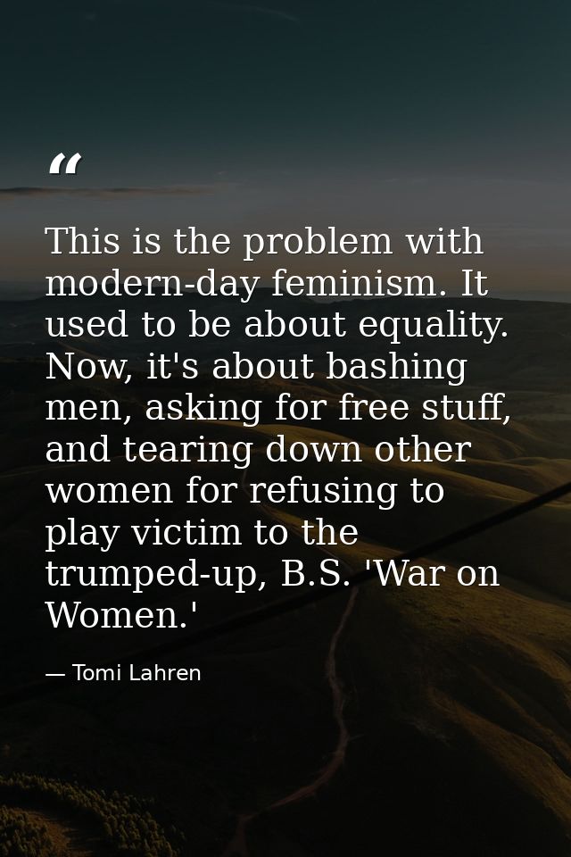 This is the problem with modern-day feminism. It used to be about equality. Now, it's about bashing men, asking for free — Tomi Lahren