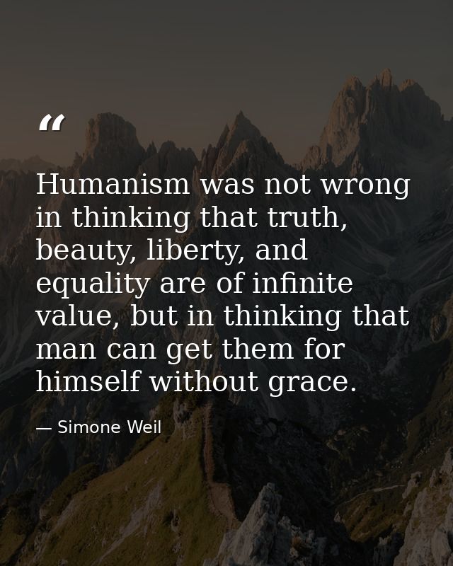 Humanism was not wrong in thinking that truth, beauty, liberty, and equality are of infinite value, but in thinking that — Simone Weil