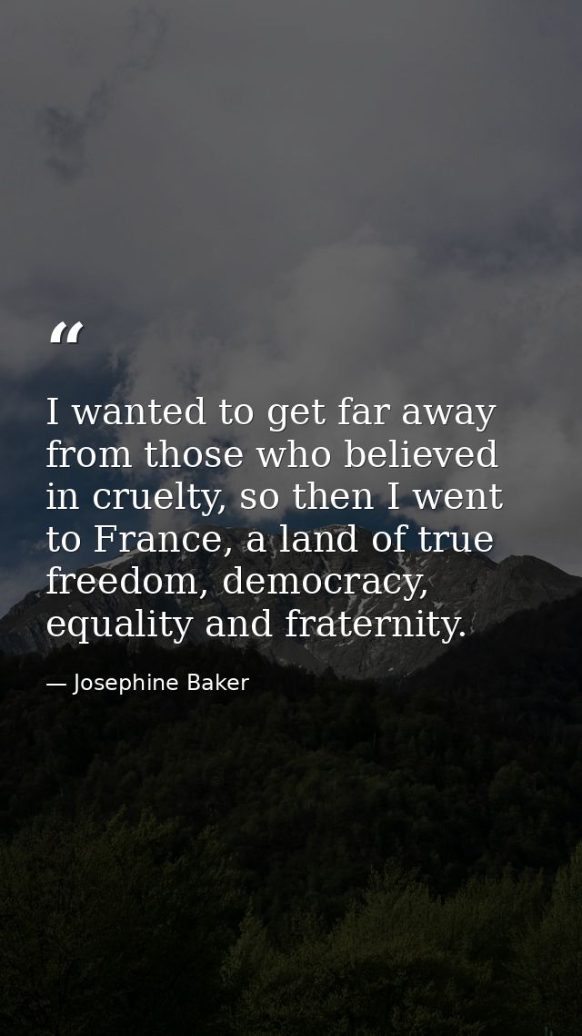 I wanted to get far away from those who believed in cruelty, so then I went to France, a land of true freedom, democracy — Josephine Baker