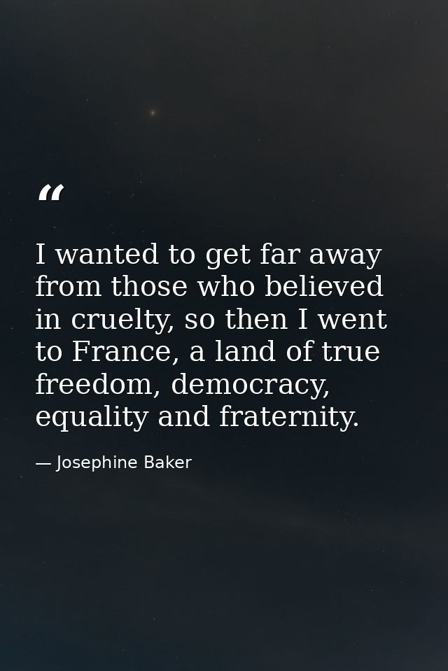 I wanted to get far away from those who believed in cruelty, so then I went to France, a land of true freedom, democracy — Josephine Baker