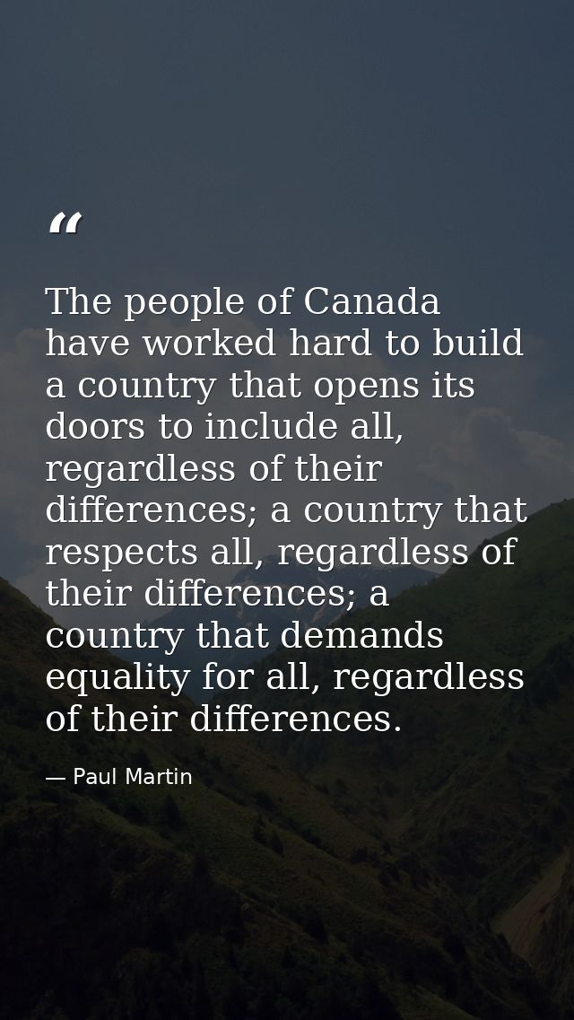 The people of Canada have worked hard to build a country that opens its doors to include all, regardless of their differ — Paul Martin