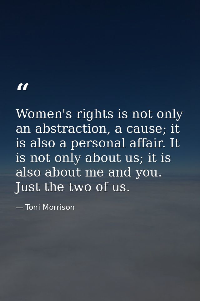 Women's rights is not only an abstraction, a cause; it is also a personal affair. It is not only about us; it is also ab — Toni Morrison