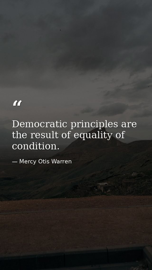 Democratic principles are the result of equality of condition. — Mercy Otis Warren