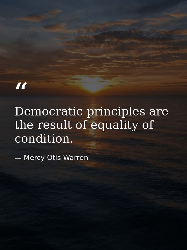 Democratic principles are the result of equality of condition. — Mercy Otis Warren