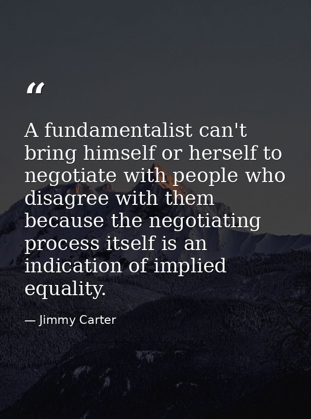 A fundamentalist can't bring himself or herself to negotiate with people who disagree with them because the negotiating  — Jimmy Carter