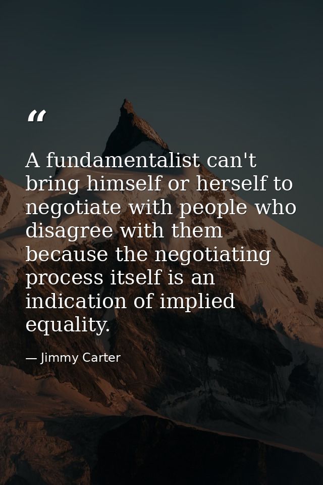 A fundamentalist can't bring himself or herself to negotiate with people who disagree with them because the negotiating  — Jimmy Carter