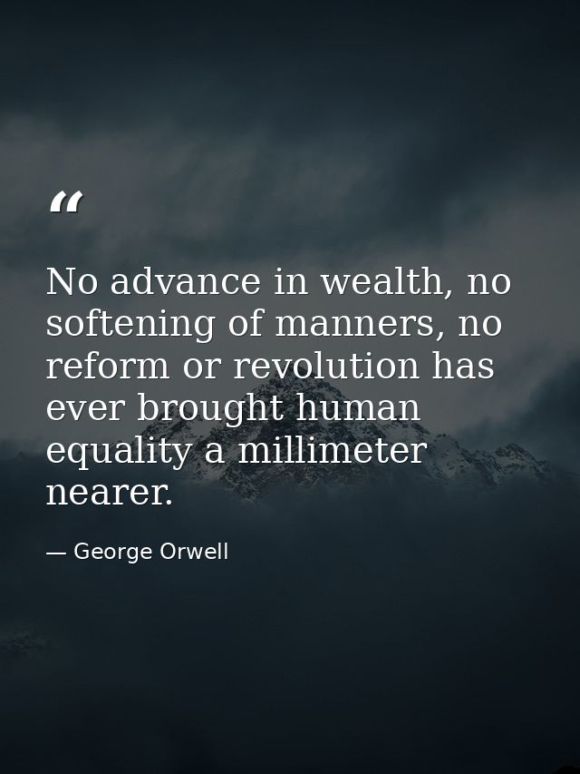 No advance in wealth, no softening of manners, no reform or revolution has ever brought human equality a millimeter near — George Orwell