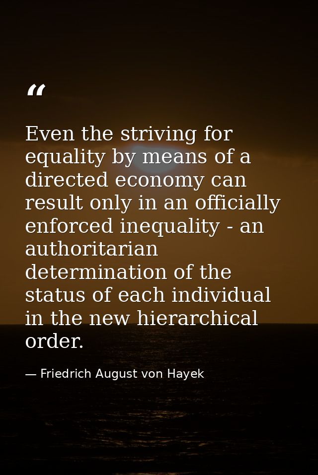 Even the striving for equality by means of a directed economy can result only in an officially enforced inequality - an  — Friedrich August von Hayek