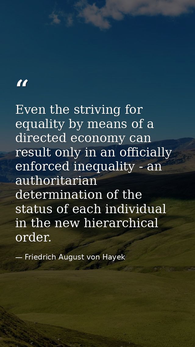 Even the striving for equality by means of a directed economy can result only in an officially enforced inequality - an  — Friedrich August von Hayek