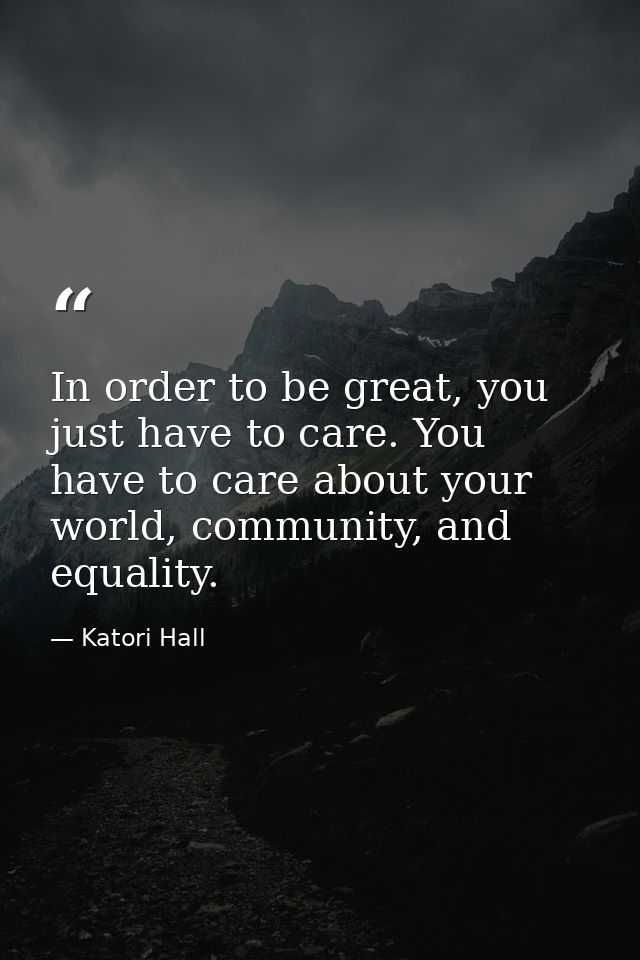 In order to be great, you just have to care. You have to care about your world, community, and equality. — Katori Hall