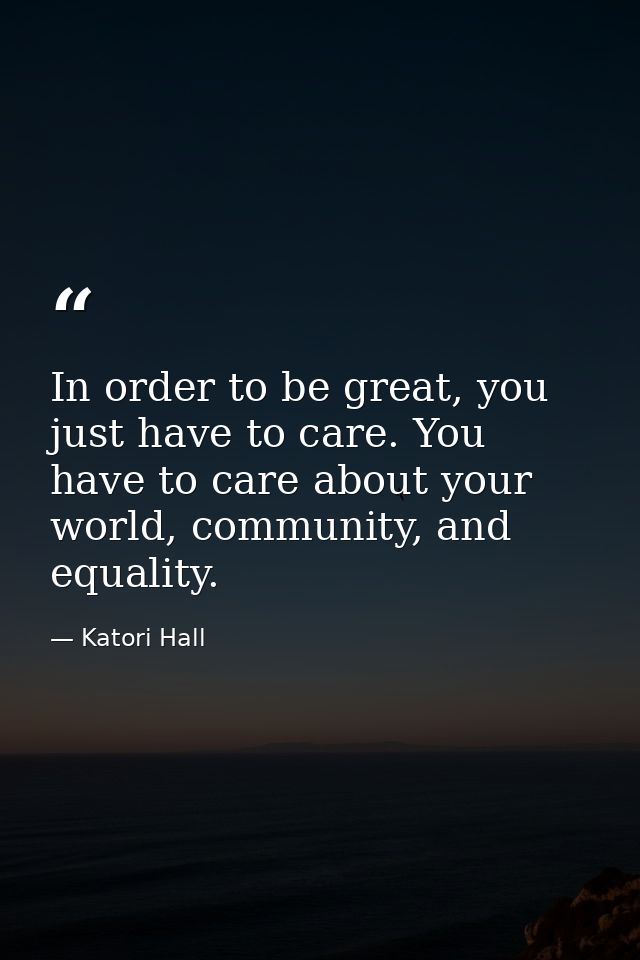 In order to be great, you just have to care. You have to care about your world, community, and equality. — Katori Hall