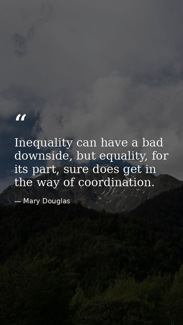 Inequality can have a bad downside, but equality, for its part, sure does get in the way of coordination. — Mary Douglas