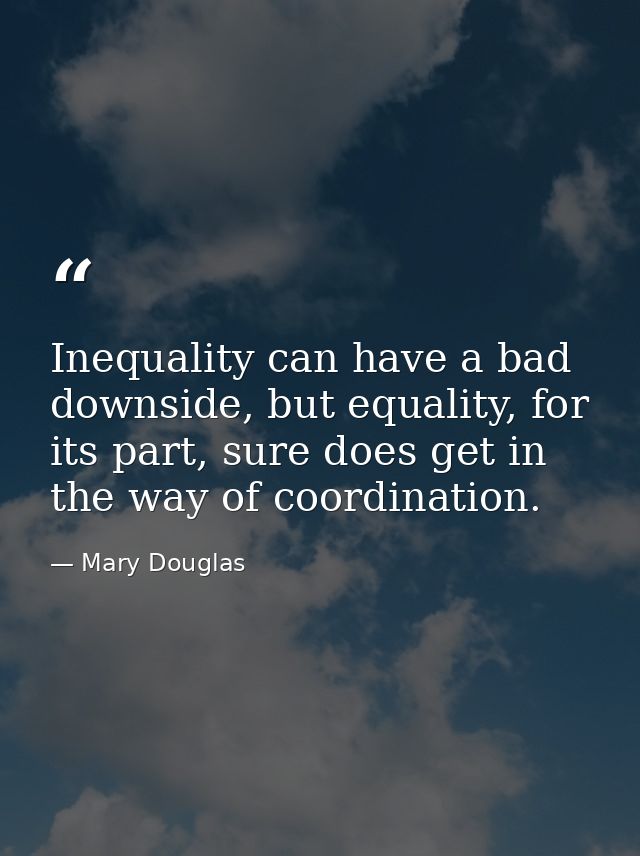 Inequality can have a bad downside, but equality, for its part, sure does get in the way of coordination. — Mary Douglas