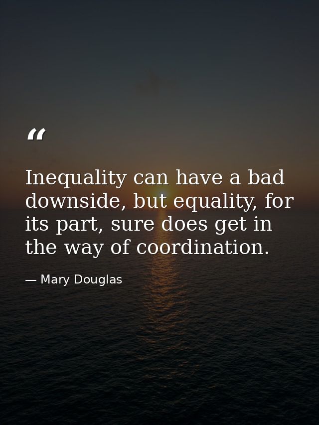 Inequality can have a bad downside, but equality, for its part, sure does get in the way of coordination. — Mary Douglas