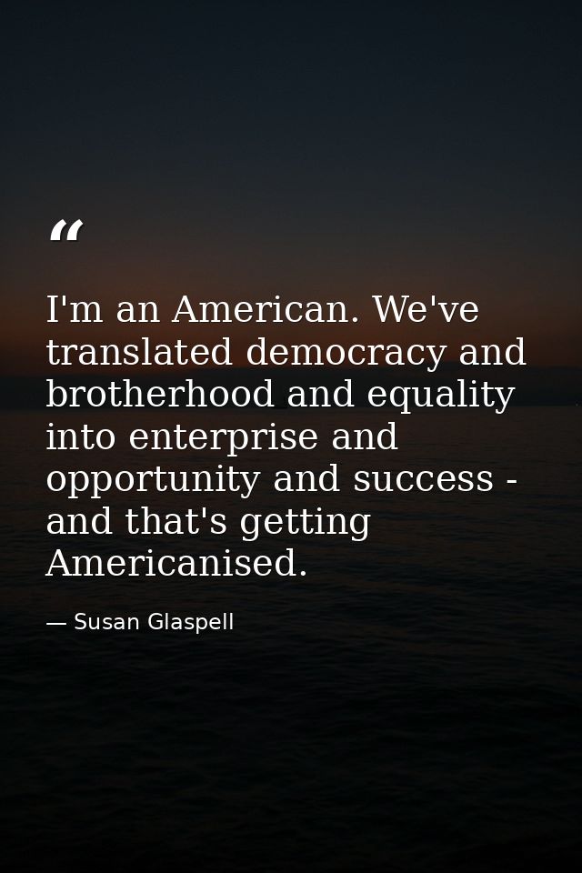 I'm an American. We've translated democracy and brotherhood and equality into enterprise and opportunity and success - a — Susan Glaspell