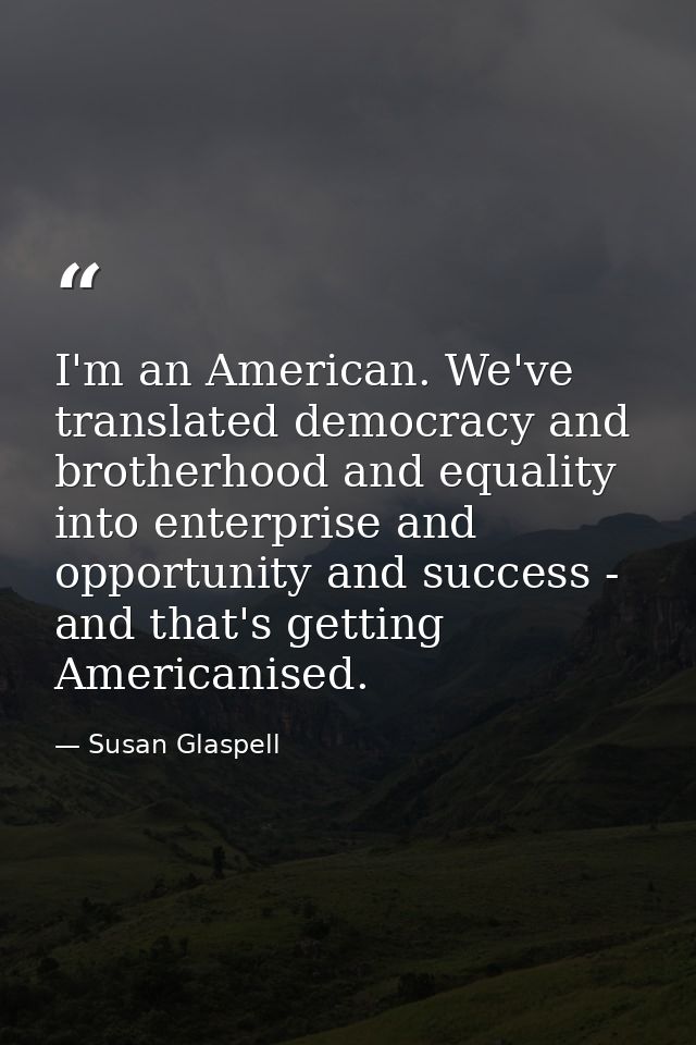 I'm an American. We've translated democracy and brotherhood and equality into enterprise and opportunity and success - a — Susan Glaspell